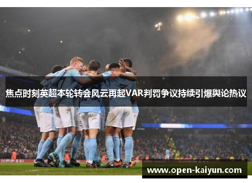 焦点时刻英超本轮转会风云再起VAR判罚争议持续引爆舆论热议