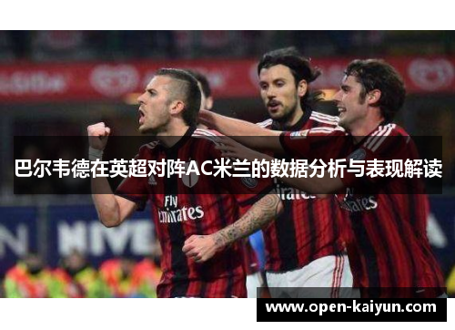 巴尔韦德在英超对阵AC米兰的数据分析与表现解读
