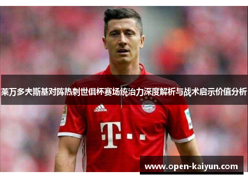 莱万多夫斯基对阵热刺世俱杯赛场统治力深度解析与战术启示价值分析
