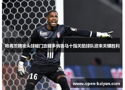 哈弗茨精准头球破门攻破多纳鲁马十指关助球队迎来关键胜利