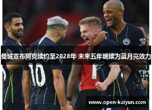 曼城宣布阿克续约至2028年 未来五年继续为蓝月亮效力