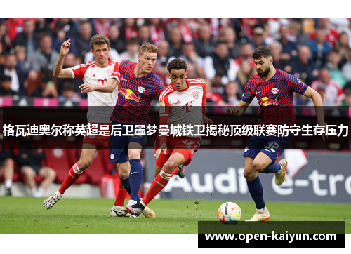 格瓦迪奥尔称英超是后卫噩梦曼城铁卫揭秘顶级联赛防守生存压力