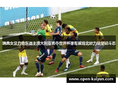 瑞典女足力克东道主澳大利亚勇夺世界杯季军展现北欧力量坚韧斗志 瑞典女足力克东道主澳大利亚勇夺世界杯季军展现北欧力量坚韧斗志