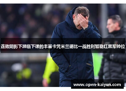 连败阴影下濒临下课的丰塞卡凭米兰德比一战胜利暂稳红黑军帅位 连败阴影下濒临下课的丰塞卡凭米兰德比一战胜利暂稳红黑军帅位