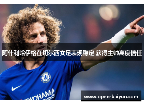 阿什利哈伊格在切尔西女足表现稳定 获得主帅高度信任 阿什利哈伊格在切尔西女足表现稳定 获得主帅高度信任