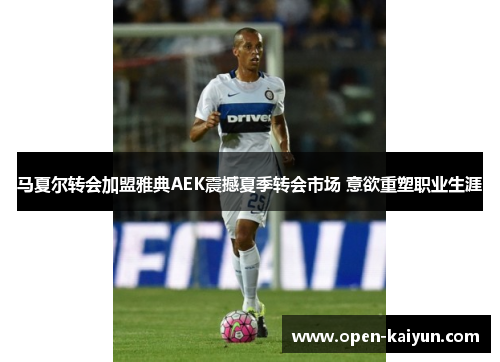 马夏尔转会加盟雅典AEK震撼夏季转会市场 意欲重塑职业生涯 马夏尔转会加盟雅典AEK震撼夏季转会市场 意欲重塑职业生涯