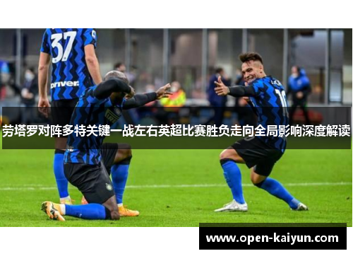 劳塔罗对阵多特关键一战左右英超比赛胜负走向全局影响深度解读 劳塔罗对阵多特关键一战左右英超比赛胜负走向全局影响深度解读