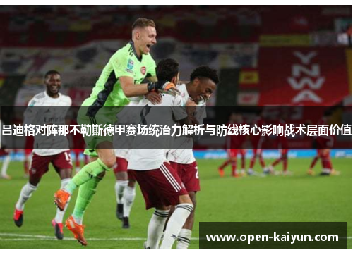 吕迪格对阵那不勒斯德甲赛场统治力解析与防线核心影响战术层面价值