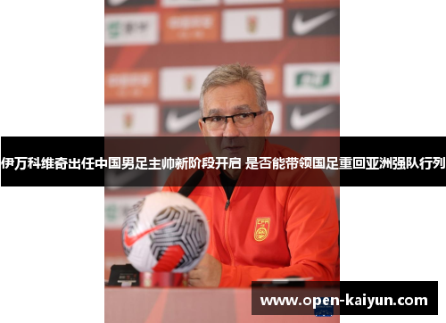 伊万科维奇出任中国男足主帅新阶段开启 是否能带领国足重回亚洲强队行列