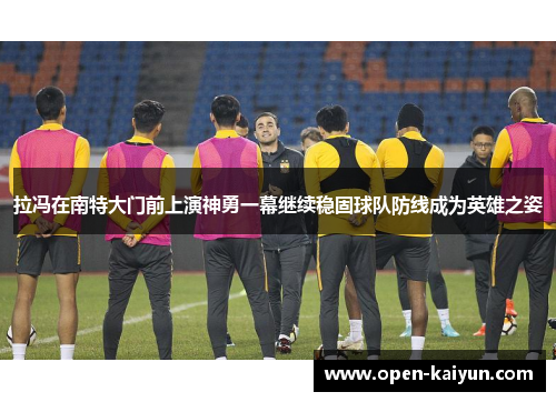 拉冯在南特大门前上演神勇一幕继续稳固球队防线成为英雄之姿 拉冯在南特大门前上演神勇一幕继续稳固球队防线成为英雄之姿