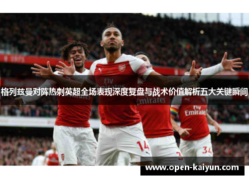 格列兹曼对阵热刺英超全场表现深度复盘与战术价值解析五大关键瞬间 格列兹曼对阵热刺英超全场表现深度复盘与战术价值解析五大关键瞬间