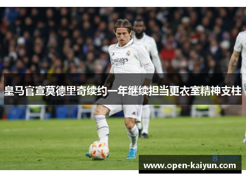皇马官宣莫德里奇续约一年继续担当更衣室精神支柱 皇马官宣莫德里奇续约一年继续担当更衣室精神支柱
