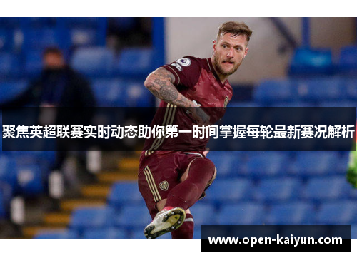 聚焦英超联赛实时动态助你第一时间掌握每轮最新赛况解析 聚焦英超联赛实时动态助你第一时间掌握每轮最新赛况解析
