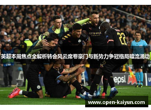 英超本周焦点全解析转会风云席卷豪门与新势力争冠格局暗流涌动 英超本周焦点全解析转会风云席卷豪门与新势力争冠格局暗流涌动
