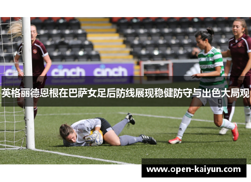 英格丽德恩根在巴萨女足后防线展现稳健防守与出色大局观 英格丽德恩根在巴萨女足后防线展现稳健防守与出色大局观